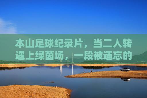 本山足球纪录片，当二人转遇上绿茵场，一段被遗忘的东北足球往事