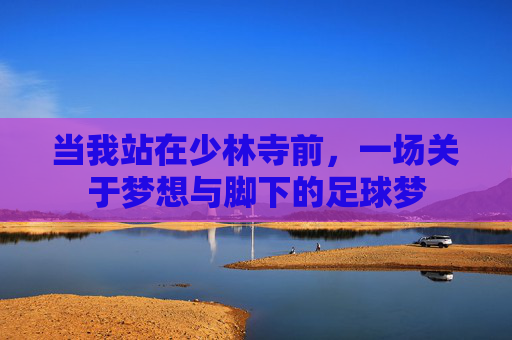 当我站在少林寺前，一场关于梦想与脚下的足球梦