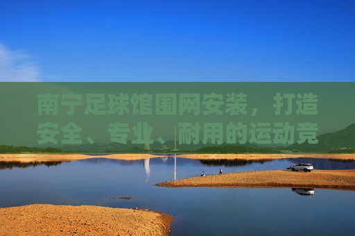 南宁足球馆围网安装,打造安全、专业、耐用的运动竞技场