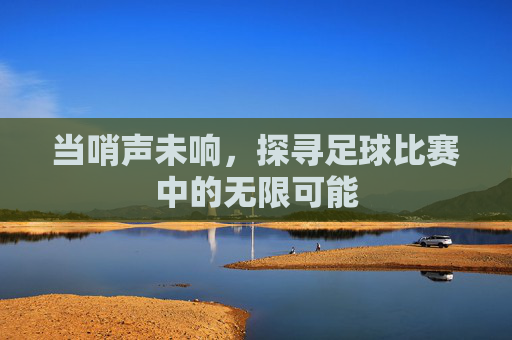 当哨声未响,探寻足球比赛中的无限可能