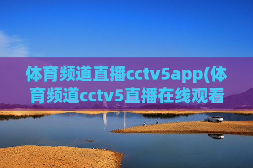 体育频道直播cctv5app(体育频道cctv5直播在线观看)