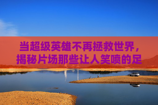 当超级英雄不再拯救世界,揭秘片场那些让人笑喷的足球花絮