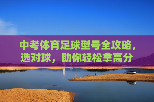 中考体育足球型号全攻略,选对球,助你轻松拿高分