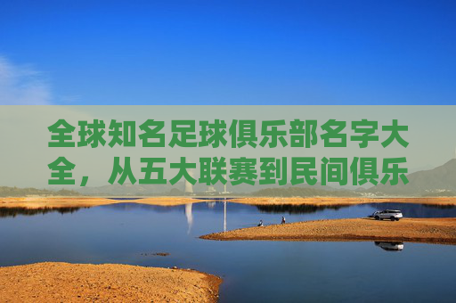 全球知名足球俱乐部名字大全,从五大联赛到民间俱乐部的命名指南