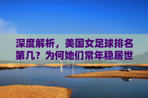 深度解析,美国女足球排名第几?为何她们常年稳居世界第一?