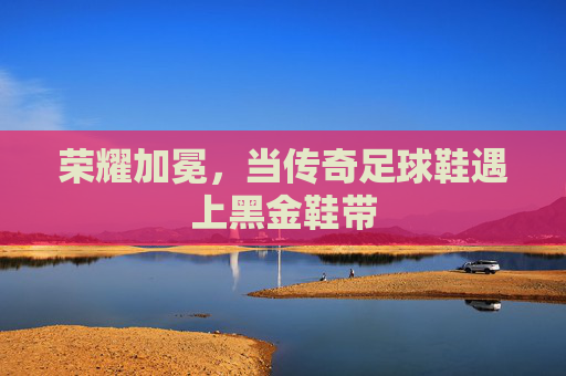 荣耀加冕,当传奇足球鞋遇上黑金鞋带