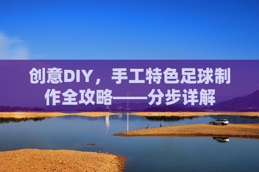 创意DIY,手工特色足球制作全攻略——分步详解
