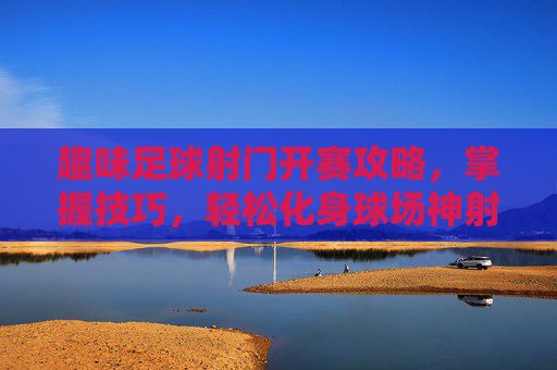 趣味足球射门开赛攻略,掌握技巧,轻松化身球场神射手
