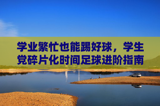 学业繁忙也能踢好球,学生党碎片化时间足球进阶指南