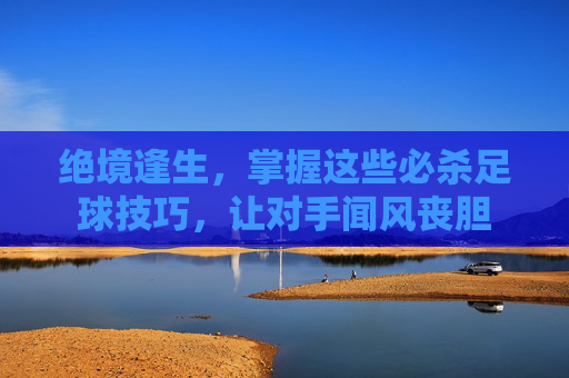 绝境逢生,掌握这些必杀足球技巧,让对手闻风丧胆