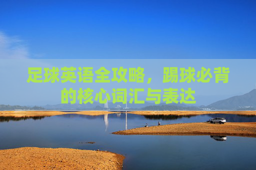 足球英语全攻略,踢球必背的核心词汇与表达
