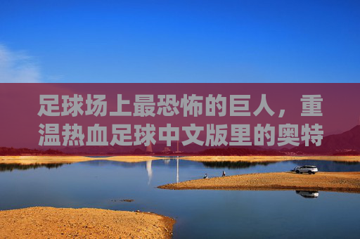 足球场上最恐怖的巨人,重温热血足球中文版里的奥特
