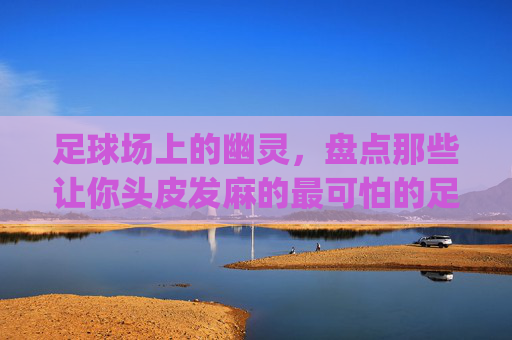 足球场上的幽灵,盘点那些让你头皮发麻的最可怕的足球Bug
