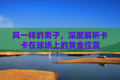 风一样的男子,深度解析卡卡在球场上的黄金位置