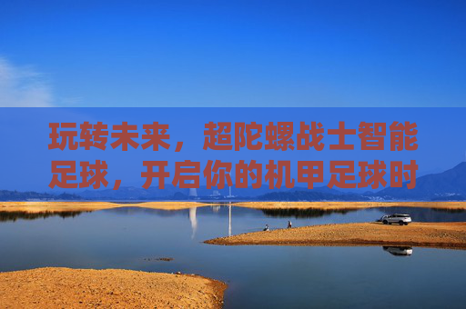 玩转未来,超陀螺战士智能足球,开启你的机甲足球时代