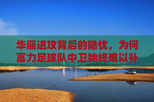 华丽进攻背后的隐忧,为何富力足球队中卫始终难以补强?