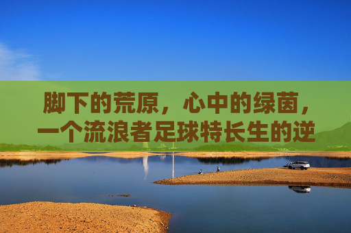 脚下的荒原,心中的绿茵,一个流浪者足球特长生的逆袭之路