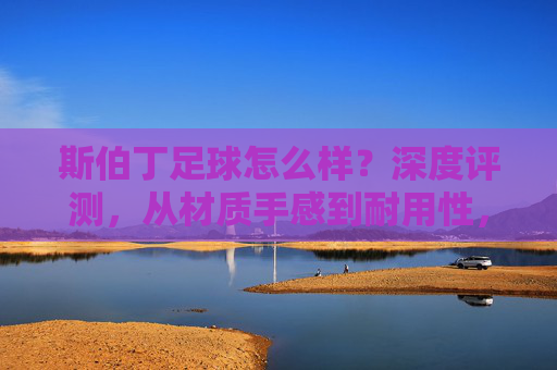 斯伯丁足球怎么样?深度评测,从材质手感到耐用性,一文看懂!