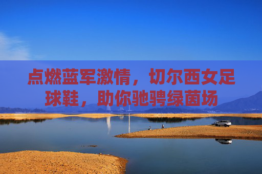 点燃蓝军激情,切尔西女足球鞋,助你驰骋绿茵场