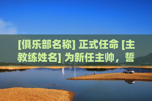 [俱乐部名称] 正式任命 [主教练姓名] 为新任主帅，誓言重塑辉煌，开启全新征程