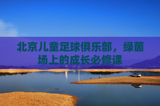 北京儿童足球俱乐部,绿茵场上的成长必修课