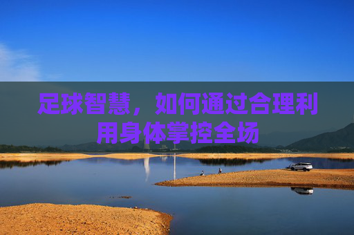 足球智慧,如何通过合理利用身体掌控全场