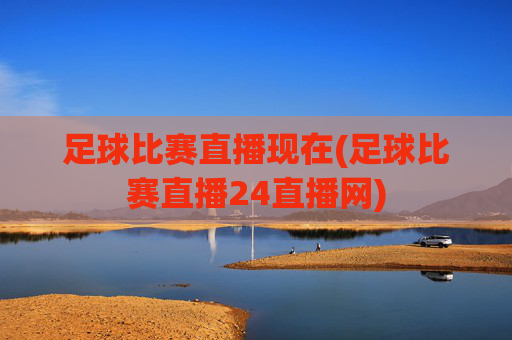 足球比赛直播现在(足球比赛直播24直播网)