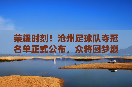 荣耀时刻!沧州足球队夺冠名单正式公布,众将圆梦巅峰