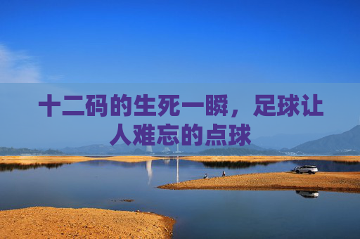 十二码的生死一瞬,足球让人难忘的点球