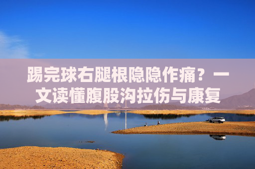 踢完球右腿根隐隐作痛?一文读懂腹股沟拉伤与康复