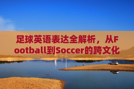 足球英语表达全解析,从Football到Soccer的跨文化差异