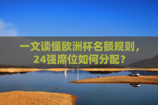 一文读懂欧洲杯名额规则,24强席位如何分配?