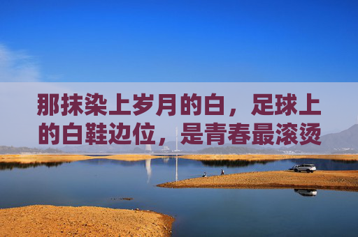 那抹染上岁月的白,足球上的白鞋边位,是青春最滚烫的勋章