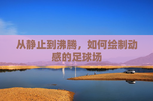从静止到沸腾,如何绘制动感的足球场
