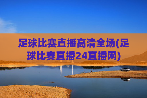 足球比赛直播高清全场(足球比赛直播24直播网)