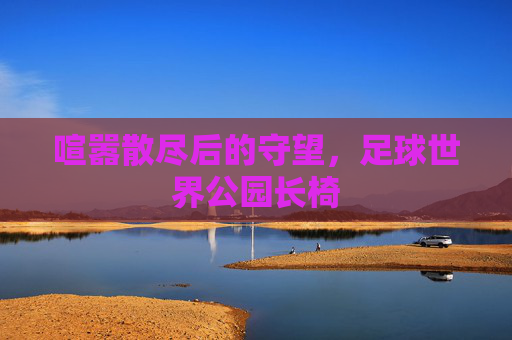 喧嚣散尽后的守望,足球世界公园长椅