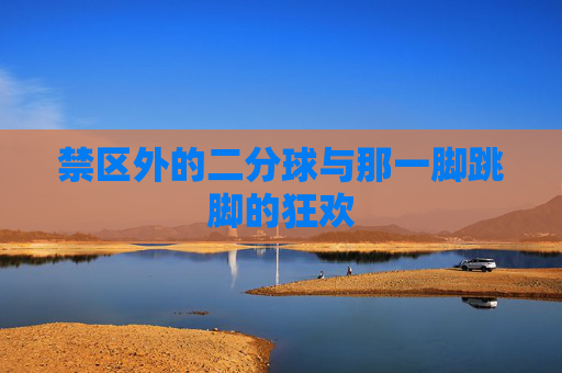 禁区外的二分球与那一脚跳脚的狂欢
