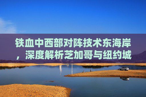 铁血中西部对阵技术东海岸,深度解析芝加哥与纽约城的巅峰对决