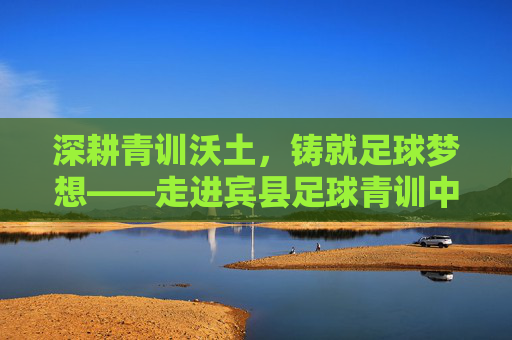 深耕青训沃土,铸就足球梦想——走进宾县足球青训中心