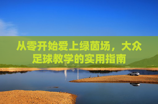 从零开始爱上绿茵场,大众足球教学的实用指南