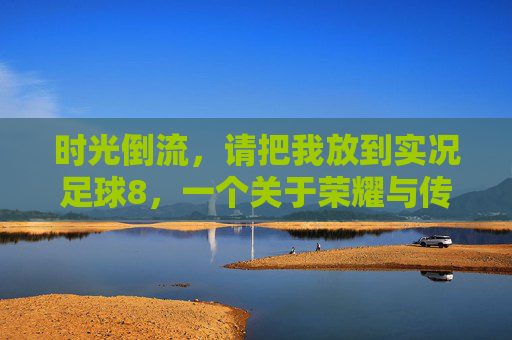 时光倒流,请把我放到实况足球8,一个关于荣耀与传奇的请求