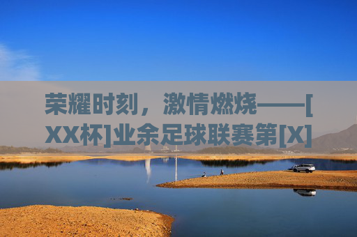 荣耀时刻，激情燃烧——[XX杯]业余足球联赛第[X]轮战报