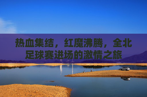 热血集结,红魔沸腾,全北足球赛进场的激情之旅