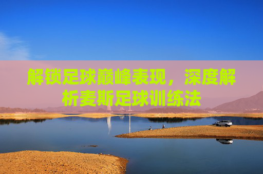 解锁足球巅峰表现,深度解析麦斯足球训练法