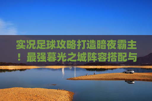 实况足球攻略打造暗夜霸主!最强暮光之城阵容搭配与玩法详解