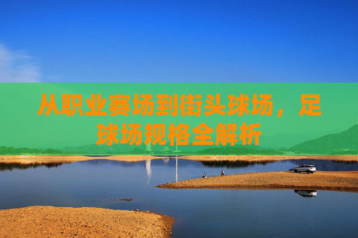 从职业赛场到街头球场,足球场规格全解析