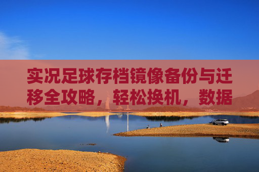 实况足球存档镜像备份与迁移全攻略,轻松换机,数据无忧