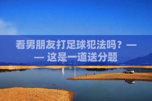 看男朋友打足球犯法吗?—— 这是一道送分题