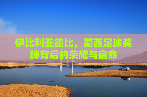 伊比利亚德比，葡西足球奖牌背后的荣耀与宿命