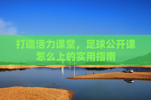 打造活力课堂，足球公开课怎么上的实用指南